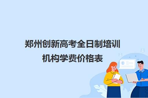 郑州创新高考全日制培训机构学费价格表(全日制培训机构)