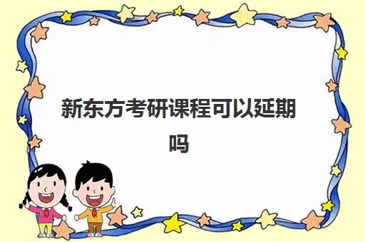 新东方考研课程可以延期吗(新东方考研网课有用吗)