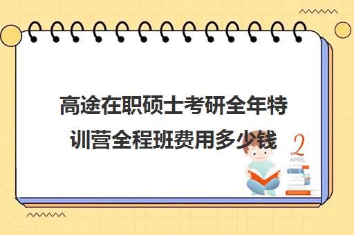 高途在职硕士考研全年特训营全程班费用多少钱（在职考研培训机构排名榜）