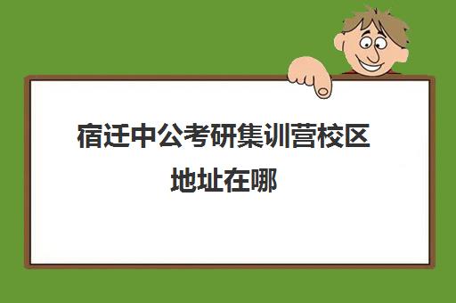 宿迁中公考研集训营校区地址在哪（中公考研寒假集训营199怎么样）