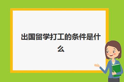 出国留学打工的条件是什么(普通人出国打工需要什么条件)