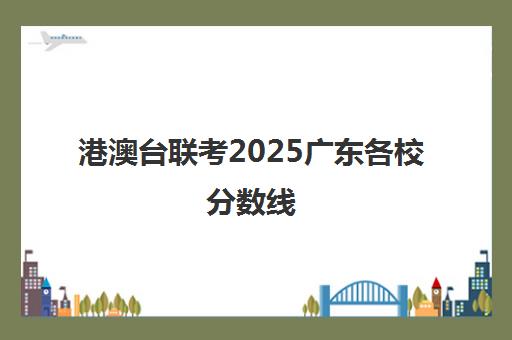 港澳台联考2025广东各校分数线(港澳台联考暨南大学分数线)