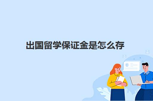 出国留学保证金是怎么存(出国需要交保证金吗)