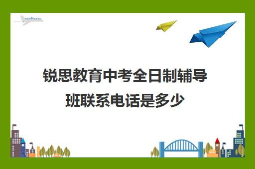 锐思教育中考全日制辅导班联系电话是多少(中考冲刺班封闭式全日制)