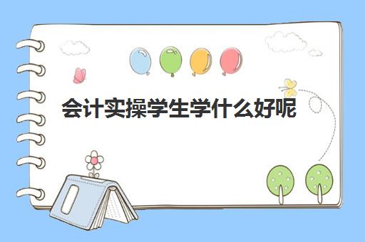 会计实操学生学什么好呢(学会计主要有哪些课程)