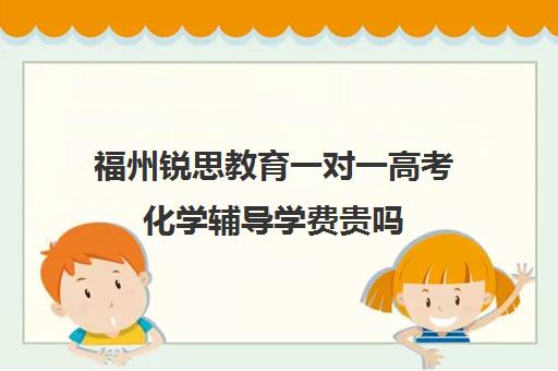 福州锐思教育一对一高考化学辅导学费贵吗(福州英语培训机构前十名)