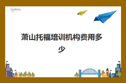 萧山托福培训机构费用多少(托福初级暑假班费用)