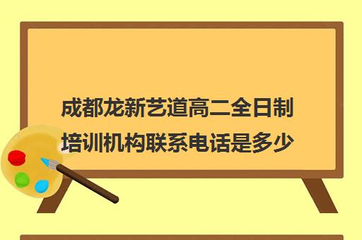 成都龙新艺道高二全日制培训机构联系电话是多少(成都最好的艺考培训机构)