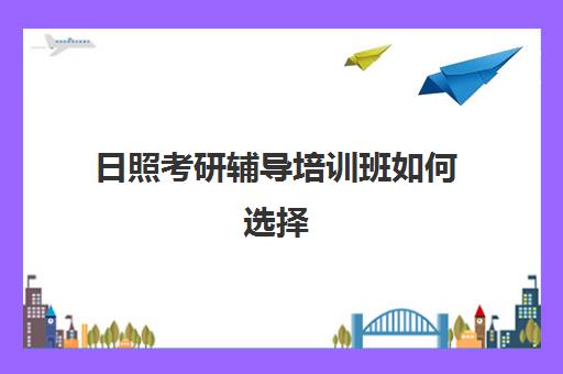 日照考研辅导培训班如何选择(考研辅导班)