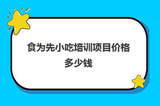 食为先小吃培训项目价格多少钱(有没有人在食为先培训过)