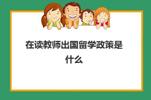 在读教师出国留学政策是什么(在编教师能不能出国)