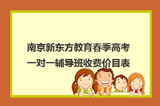 南京新东方教育春季高考一对一辅导班收费价目表（新东方全日制高三学费）