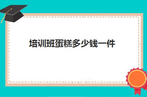 培训班蛋糕多少钱一件(蛋糕烘焙培训学校收费)