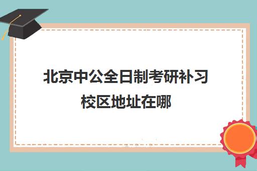 北京中公全日制考研补习校区地址在哪