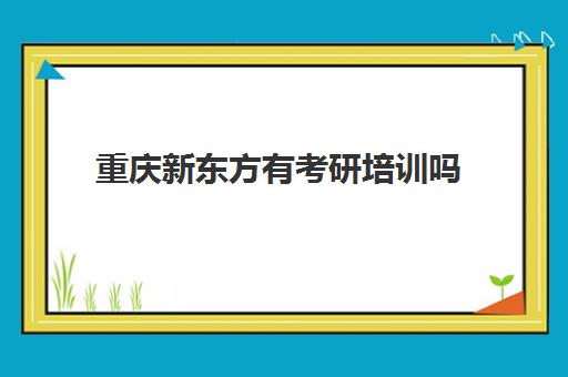 重庆新东方有考研培训吗(重庆研究生培训班哪个好)