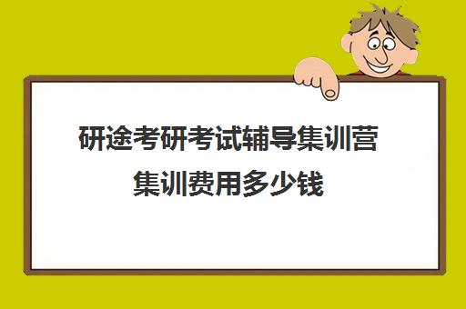 研途考研考试辅导集训营集训费用多少钱（研途考研多少钱）