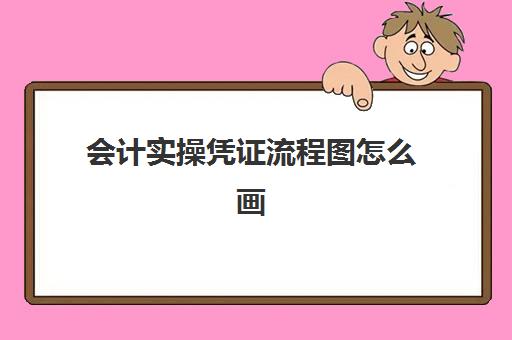 会计实操凭证流程图怎么画(制作凭证的步骤是什么)