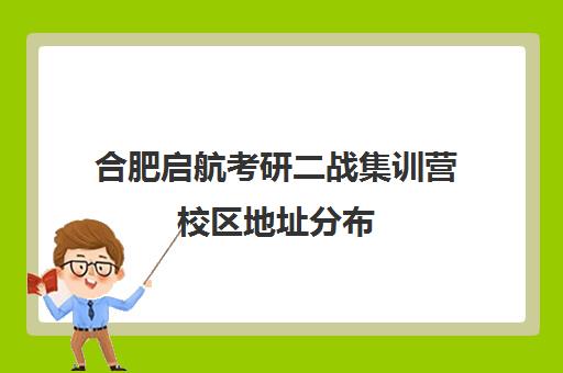 合肥启航考研二战集训营校区地址分布（合肥考研培训机构哪个比较好）