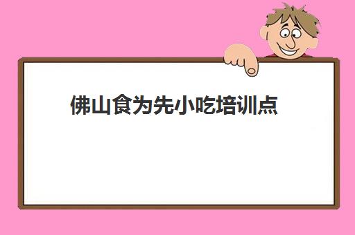 佛山食为先小吃培训点(食为先小吃培训机构项目价格表)