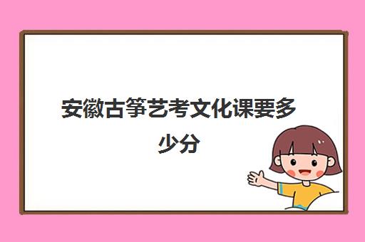 安徽古筝艺考文化课要多少分(2025年古筝艺考招生简章)