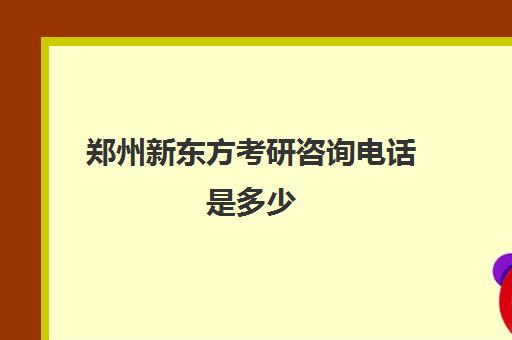 郑州新东方考研咨询电话是多少(新东方考研收费标准)