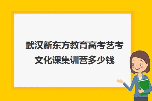 武汉新东方教育高考艺考文化课集训营多少钱（新东方文化课培训学校怎么样）