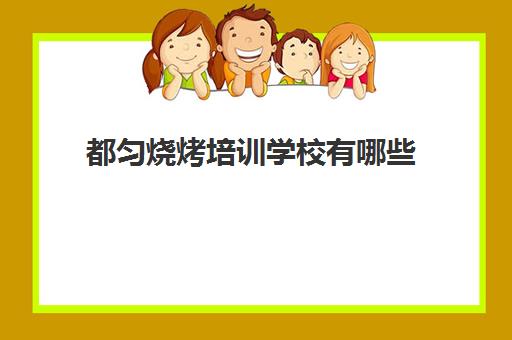 都匀烧烤培训学校有哪些(都匀有礼仪培训学校吗)