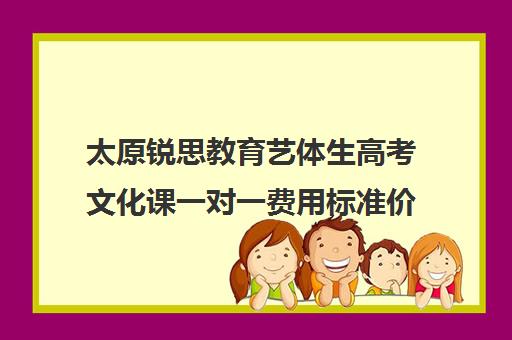 太原锐思教育艺体生高考文化课一对一费用标准价格表（太原艺考生文化课培训学校）