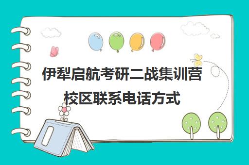 伊犁启航考研二战集训营校区联系电话方式（启航考研总部在哪里）