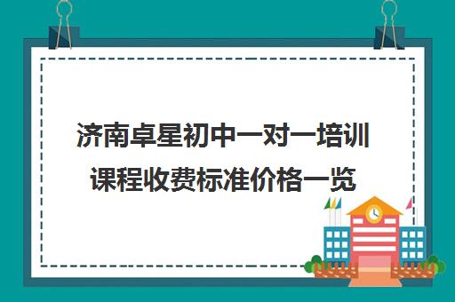 济南卓星初中一对一培训课程收费标准价格一览（济南一对一辅导哪家好）