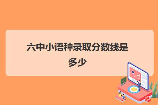 六中小语种录取分数线是多少(六中的分数线是多少)