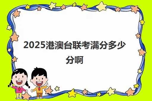 2025港澳台联考满分多少分啊(港澳台联考取消啦)