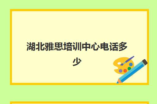 湖北雅思培训中心电话多少(武汉雅思培训机构排名榜)