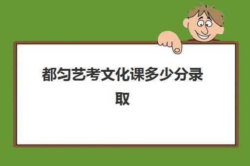 都匀艺考文化课多少分录取(都匀高中有哪些学校)