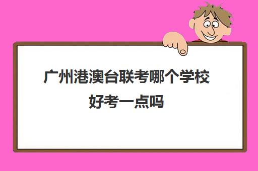 广州港澳台联考哪个学校好考一点吗(广州港澳台联考培训)