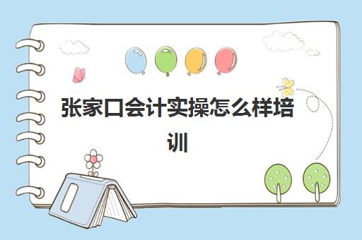 张家口会计实操怎么样培训(恒企会计培训靠谱吗)