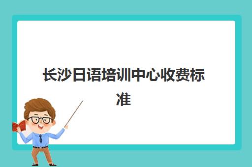 长沙日语培训中心收费标准(长沙学日语哪里有培训班)