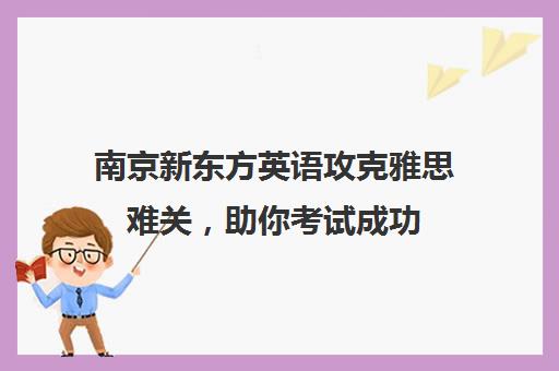 南京新东方英语攻克雅思难关，助你考试成功