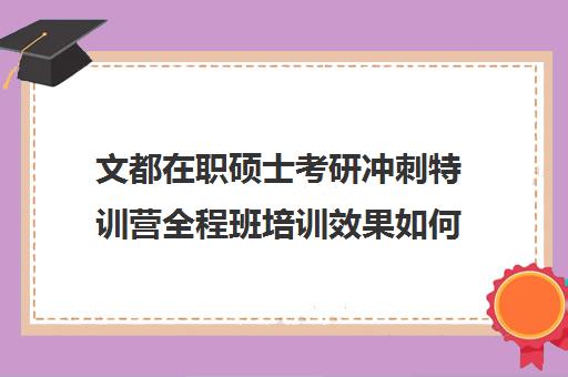 文都在职硕士考研冲刺特训营全程班培训效果如何？靠谱吗（鑫全考研机构怎么样）