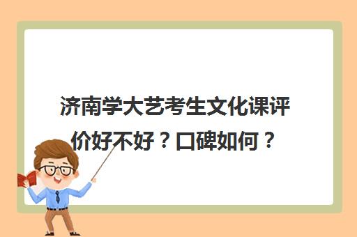 济南学大艺考生文化课评价好不好？口碑如何？(济南艺考文化课培训机构排名)