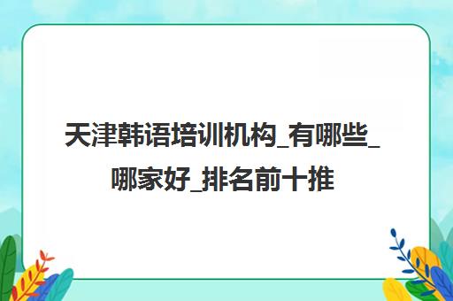 天津韩语培训机构_有哪些_哪家好_排名前十推荐