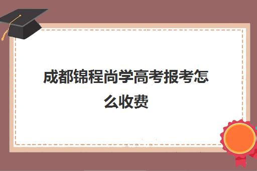 成都锦程尚学高考报考怎么收费(成都艺考培训机构排名前十)