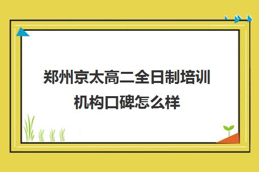 郑州京太高二全日制培训机构口碑怎么样(郑州市高考培训机构前十)