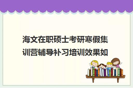 海文在职硕士考研寒假集训营辅导补习培训效果如何？靠谱吗