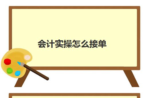 会计实操怎么接单(会计课程)