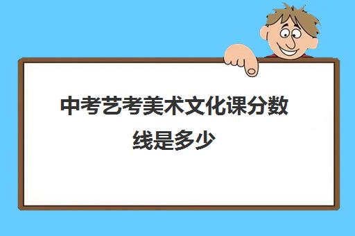 中考艺考美术文化课分数线是多少(初中考高中分数录取线)