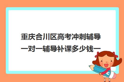 重庆合川区高考冲刺辅导一对一辅导补课多少钱一小时(高中补课一对一怎么收费)