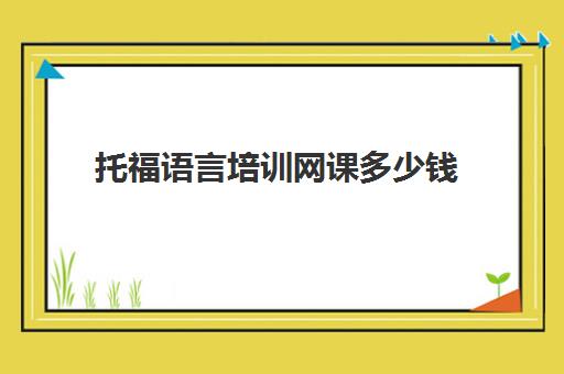 托福语言培训网课多少钱(托福班课一般多少钱)