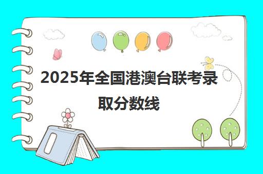 2025年全国港澳台联考录取分数线(港澳台联考报考学校名单)