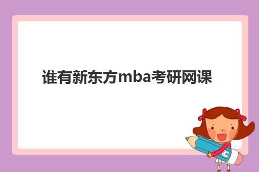 谁有新东方mba考研网课(新东方考研网课价目表)